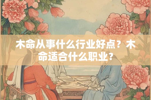 木命从事什么行业好点？木命适合什么职业？