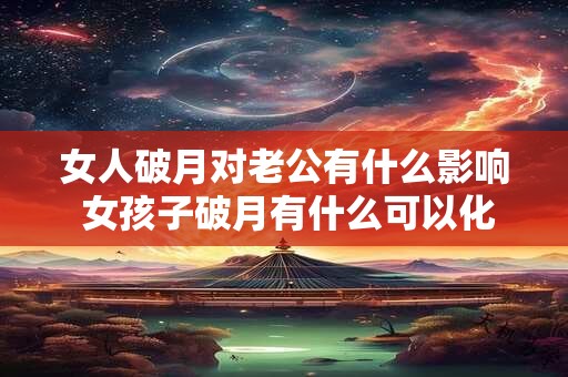 女人破月对老公有什么影响 女孩子破月有什么可以化解