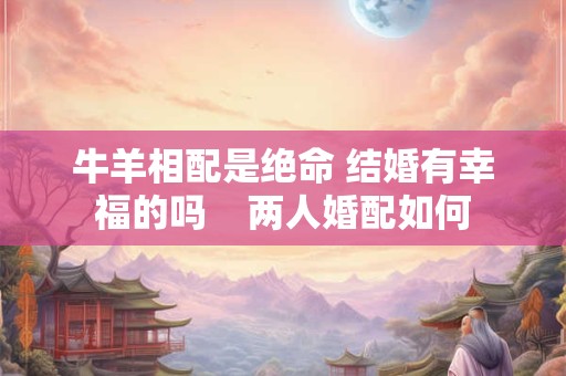 牛羊相配是绝命 结婚有幸福的吗    两人婚配如何