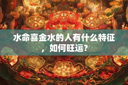 水命喜金水的人有什么特征，如何旺运？