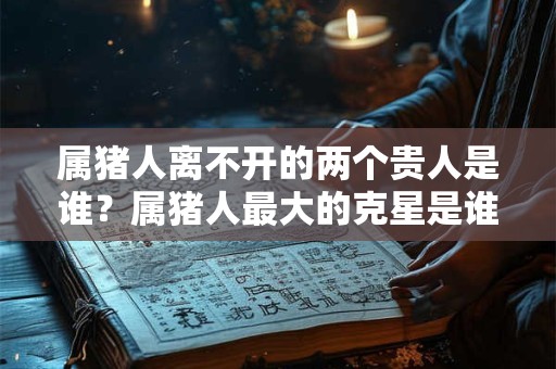 属猪人离不开的两个贵人是谁？属猪人最大的克星是谁？