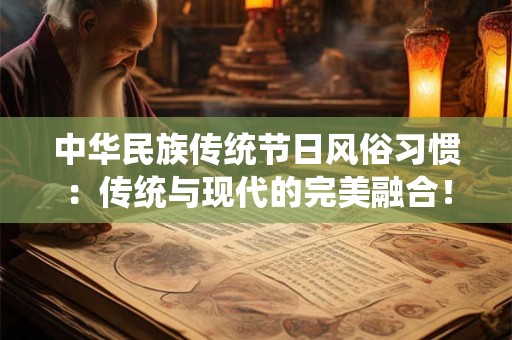 中华民族传统节日风俗习惯：传统与现代的完美融合！