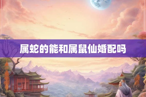 属蛇的能和属鼠仙婚配吗