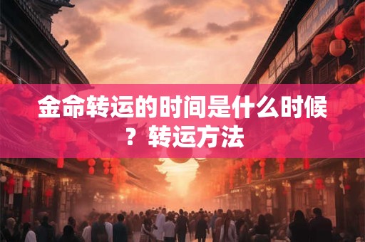 金命转运的时间是什么时候?转运方法 金命转运的时间是什么时候?转运方法