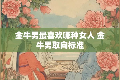 金牛男最喜欢哪种女人 金牛男取向标准