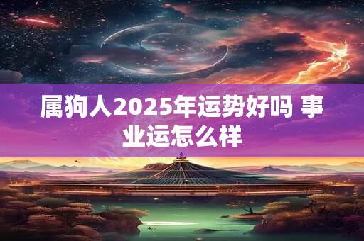属狗人2025年运势好吗 事业运怎么样 属狗人2025年运势好吗 事业运怎么样