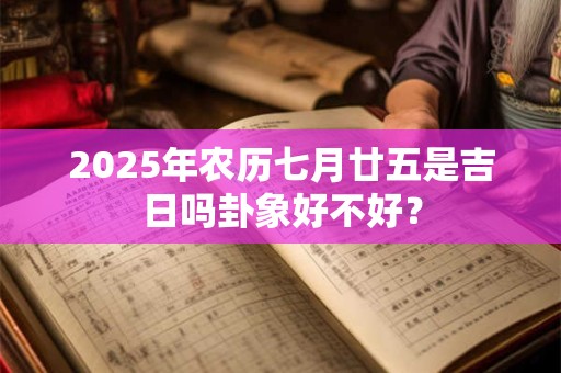 2025年农历七月廿五是吉日吗卦象好不好？