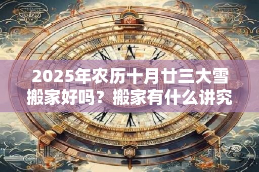 2026年农历十月廿三大雪搬家好吗？搬家有什么讲究和忌讳？