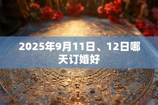 2025年9月11日、12日哪天订婚好