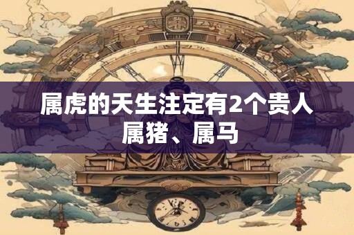 属虎的天生注定有2个贵人 属猪、属马