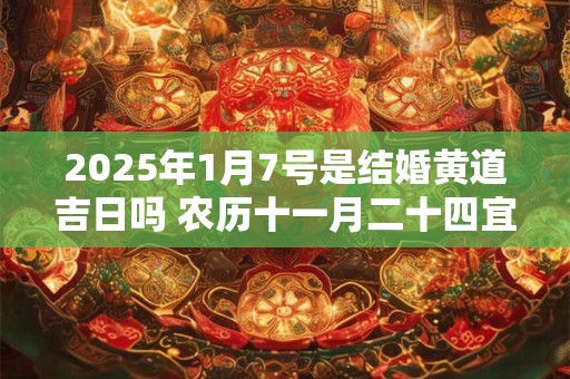2025年1月7号是结婚黄道吉日吗 农历十一月二十四宜嫁娶吗