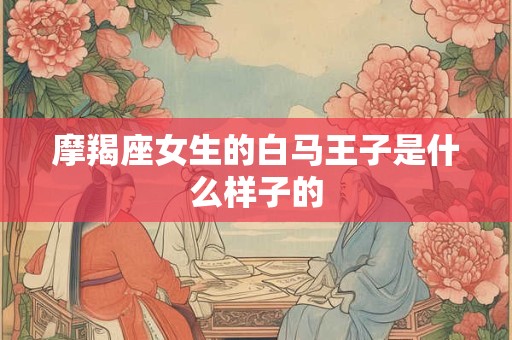 摩羯座女生的白马王子是什么样子的