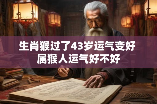 生肖猴过了43岁运气变好 属猴人运气好不好