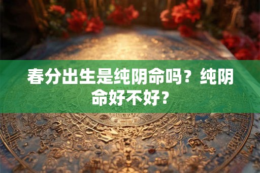 春分出生是纯阴命吗？纯阴命好不好？