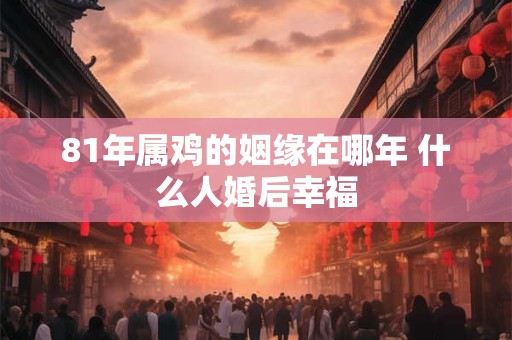 81年属鸡的姻缘在哪年 什么人婚后幸福