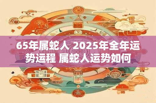 65年属蛇人 2025年全年运势运程 属蛇人运势如何