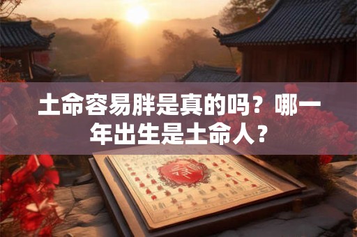 土命容易胖是真的吗？哪一年出生是土命人？