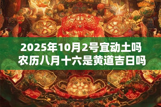 2025年10月2号宜动土吗 农历八月十六是黄道吉日吗