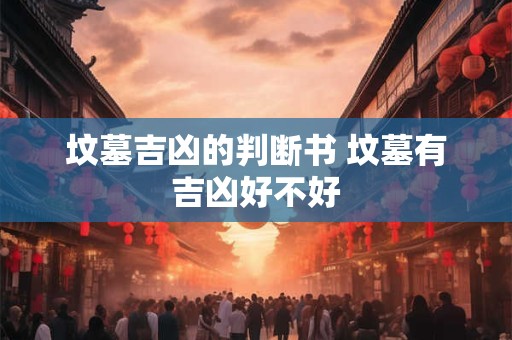 坟墓吉凶的判断书 坟墓有吉凶好不好