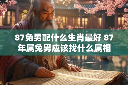 87兔男配什么生肖最好 87年属兔男应该找什么属相