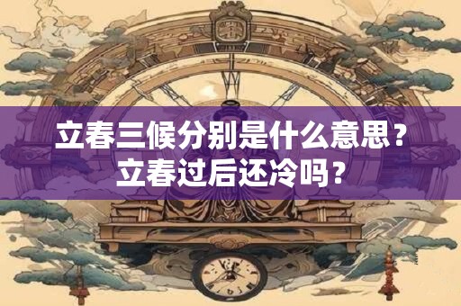立春三候分别是什么意思？立春过后还冷吗？
