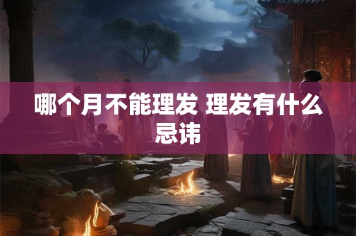 哪个月不能理发 理发有什么忌讳