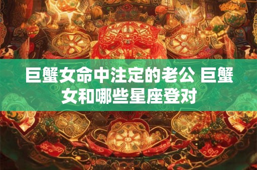 巨蟹女命中注定的老公 巨蟹女和哪些星座登对