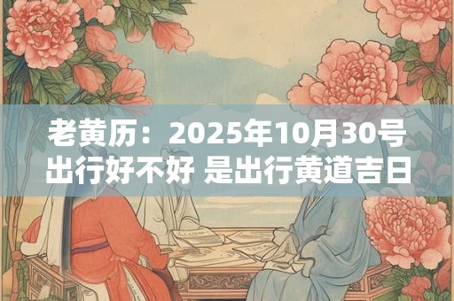 老黄历：2025年10月30号出行好不好 是出行黄道吉日吗