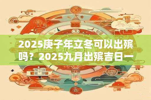 2025庚子年立冬可以出殡吗?2025九月出殡吉日一览 2025庚子年立冬可以出殡吗?2025九月出殡吉日一览
