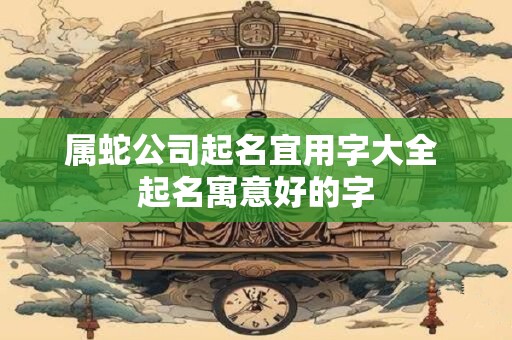 属蛇公司起名宜用字大全 起名寓意好的字