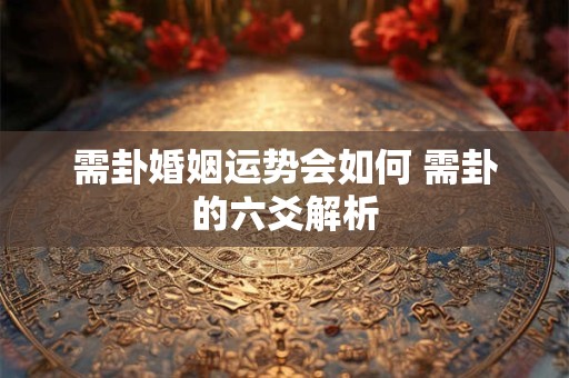 需卦婚姻运势会如何 需卦的六爻解析