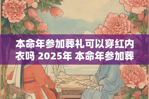 本命年参加葬礼可以穿红内衣吗 2025年 本命年参加葬礼注意事项