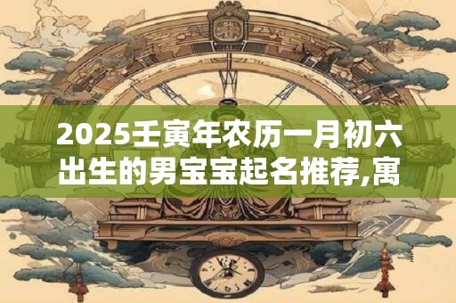 2026壬寅年农历一月初六出生的男宝宝起名推荐,寓意吉祥