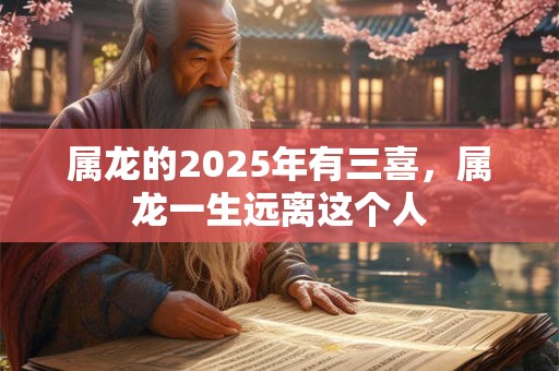 属龙的2025年有三喜，属龙一生远离这个人