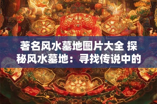 著名风水墓地图片大全 探秘风水墓地：寻找传说中的风水宝地