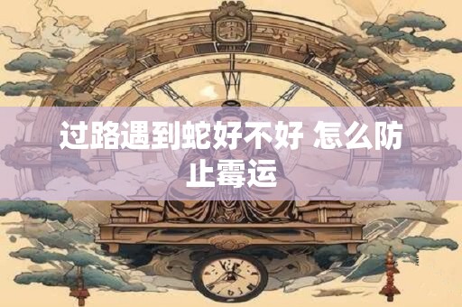 过路遇到蛇好不好 怎么防止霉运