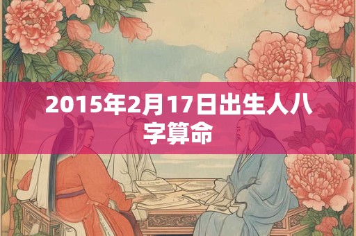 2015年2月17日出生人八字算命