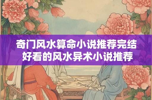 奇门风水算命小说推荐完结 好看的风水异术小说推荐