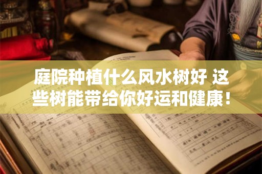 庭院种植什么风水树好 这些树能带给你好运和健康！