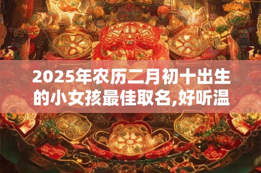2025年农历二月初十出生的小女孩最佳取名,好听温婉的名字