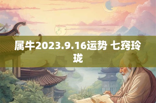 属牛2023.9.16运势 七窍玲珑