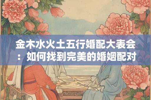 金木水火土五行婚配大表会：如何找到完美的婚姻配对