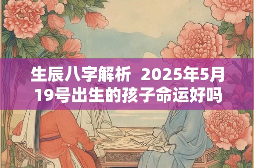 生辰八字解析  2025年5月19号出生的孩子命运好吗