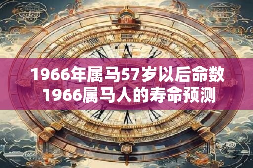 1966年属马57岁以后命数 1966属马人的寿命预测 1966年属马57岁以后命数 1966属马人的寿命预测