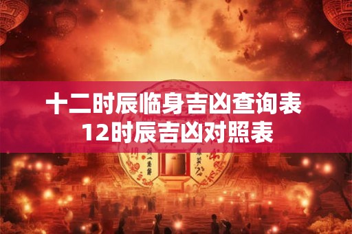 十二时辰临身吉凶查询表 12时辰吉凶对照表