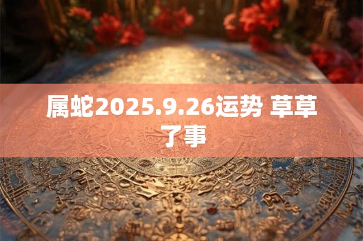 属蛇2025.9.26运势 草草了事