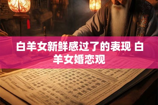 白羊女新鲜感过了的表现 白羊女婚恋观