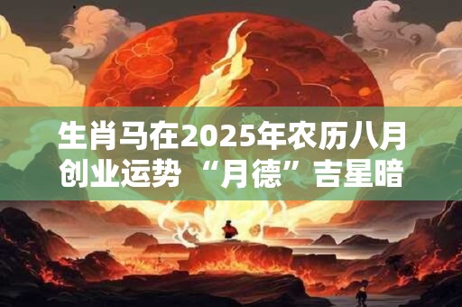 生肖马在2025年农历八月创业运势 “月德”吉星暗中相助