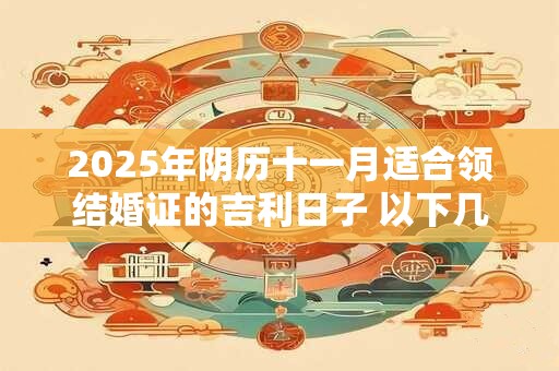 2025年阴历十一月适合领结婚证的吉利日子 以下几天就不错
