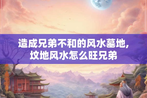 造成兄弟不和的风水墓地,坟地风水怎么旺兄弟